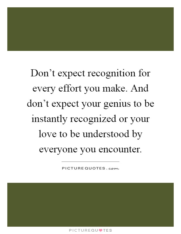 Don't expect recognition for every effort you make. And don't expect your genius to be instantly recognized or your love to be understood by everyone you encounter Picture Quote #1