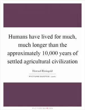Humans have lived for much, much longer than the approximately 10,000 years of settled agricultural civilization Picture Quote #1