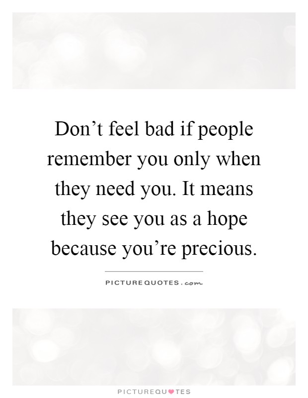 Don't feel bad if people remember you only when they need you. It means they see you as a hope because you're precious Picture Quote #1