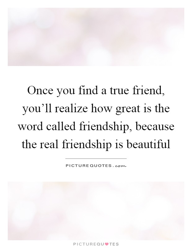 Once you find a true friend, you'll realize how great is the word called friendship, because the real friendship is beautiful Picture Quote #1