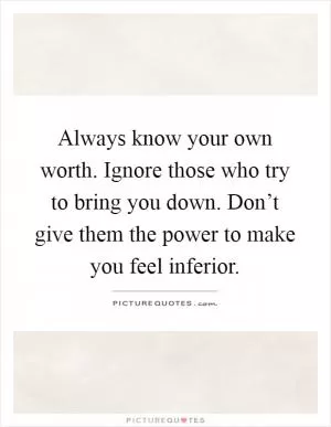 Always know your own worth. Ignore those who try to bring you down. Don’t give them the power to make you feel inferior Picture Quote #1