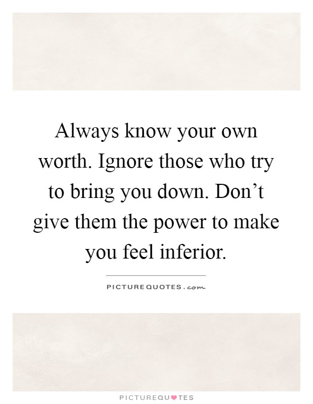 Always know your own worth. Ignore those who try to bring you down. Don't give them the power to make you feel inferior Picture Quote #1
