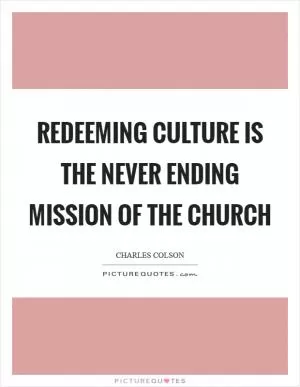 Redeeming culture is the never ending mission of the church Picture Quote #1