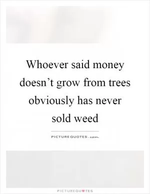 Whoever said money doesn’t grow from trees obviously has never sold weed Picture Quote #1