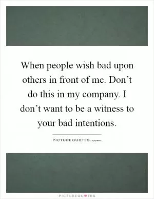 When people wish bad upon others in front of me. Don’t do this in my company. I don’t want to be a witness to your bad intentions Picture Quote #1