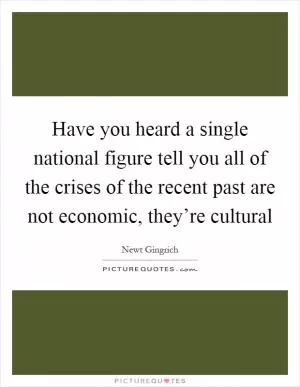 Have you heard a single national figure tell you all of the crises of the recent past are not economic, they’re cultural Picture Quote #1