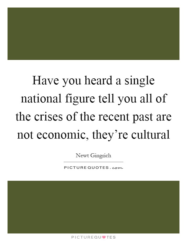 Have you heard a single national figure tell you all of the crises of the recent past are not economic, they're cultural Picture Quote #1