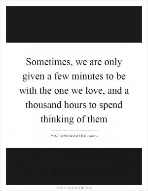 Sometimes, we are only given a few minutes to be with the one we love, and a thousand hours to spend thinking of them Picture Quote #1