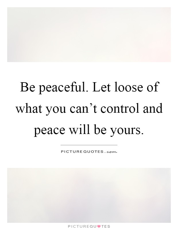 Be peaceful. Let loose of what you can't control and peace will be yours Picture Quote #1