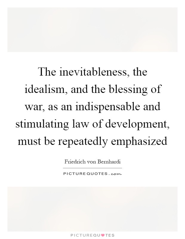 The inevitableness, the idealism, and the blessing of war, as an indispensable and stimulating law of development, must be repeatedly emphasized Picture Quote #1