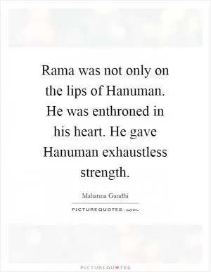 Rama was not only on the lips of Hanuman. He was enthroned in his heart. He gave Hanuman exhaustless strength Picture Quote #1