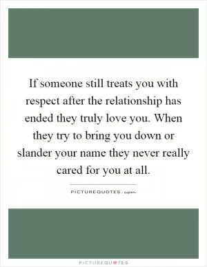 If someone still treats you with respect after the relationship has ended they truly love you. When they try to bring you down or slander your name they never really cared for you at all Picture Quote #1
