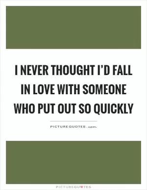 I never thought I’d fall in love with someone who put out so quickly Picture Quote #1