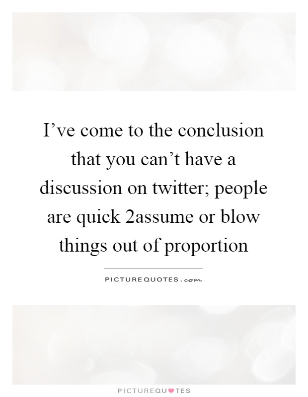 I've come to the conclusion that you can't have a discussion on twitter; people are quick 2assume or blow things out of proportion Picture Quote #1