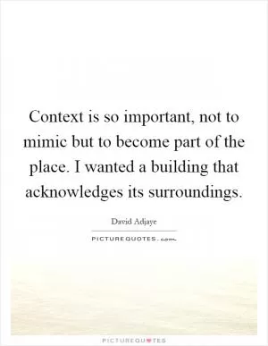 Context is so important, not to mimic but to become part of the place. I wanted a building that acknowledges its surroundings Picture Quote #1