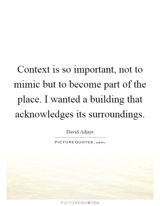 Context is so important, not to mimic but to become part of the place. I wanted a building that acknowledges its surroundings Picture Quote #1