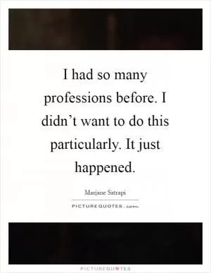I had so many professions before. I didn’t want to do this particularly. It just happened Picture Quote #1