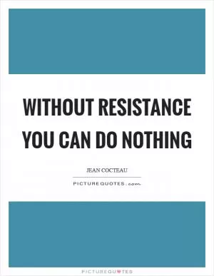 Without resistance you can do nothing Picture Quote #1
