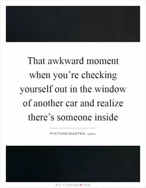 That awkward moment when you’re checking yourself out in the window of another car and realize there’s someone inside Picture Quote #1