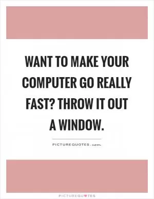 Want to make your computer go really fast? Throw it out a window Picture Quote #1