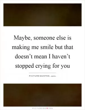 Maybe, someone else is making me smile but that doesn’t mean I haven’t stopped crying for you Picture Quote #1