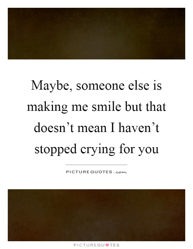 Maybe, someone else is making me smile but that doesn't mean I haven't stopped crying for you Picture Quote #1