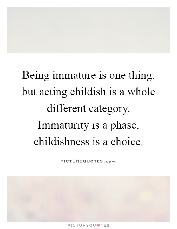 Being immature is one thing, but acting childish is a whole different category. Immaturity is a phase, childishness is a choice Picture Quote #1