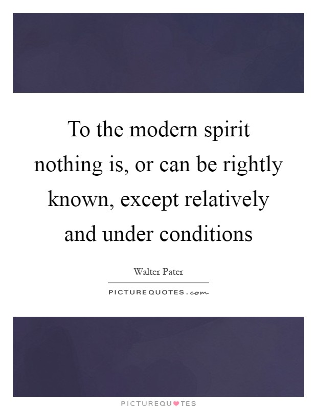To the modern spirit nothing is, or can be rightly known, except relatively and under conditions Picture Quote #1