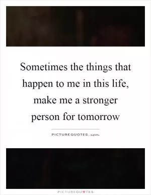 Sometimes the things that happen to me in this life, make me a stronger person for tomorrow Picture Quote #1