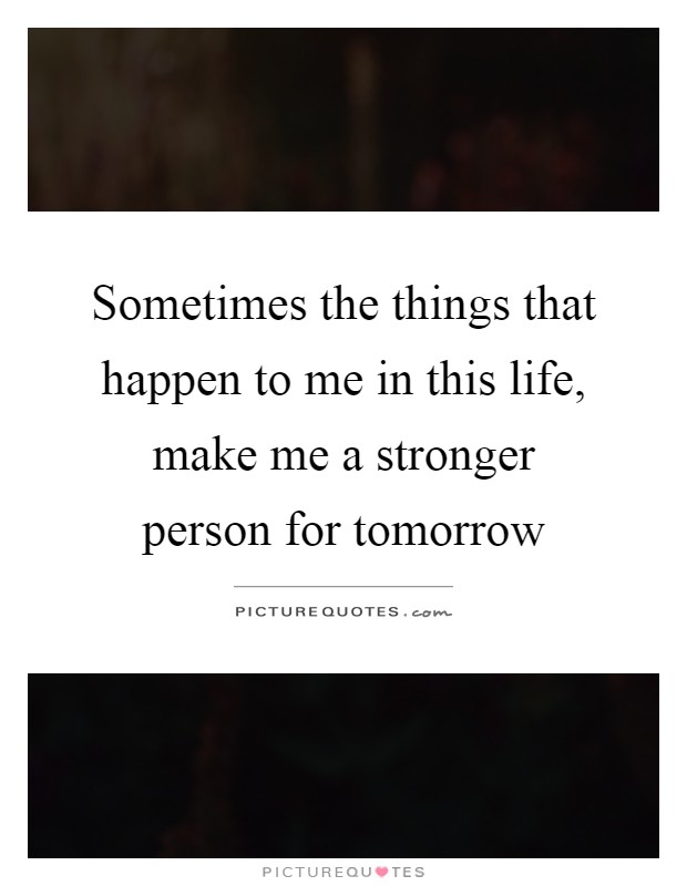 Sometimes the things that happen to me in this life, make me a stronger person for tomorrow Picture Quote #1