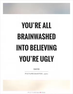 You’re all brainwashed into believing you’re ugly Picture Quote #1