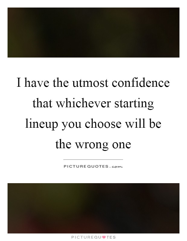 I have the utmost confidence that whichever starting lineup you choose will be the wrong one Picture Quote #1