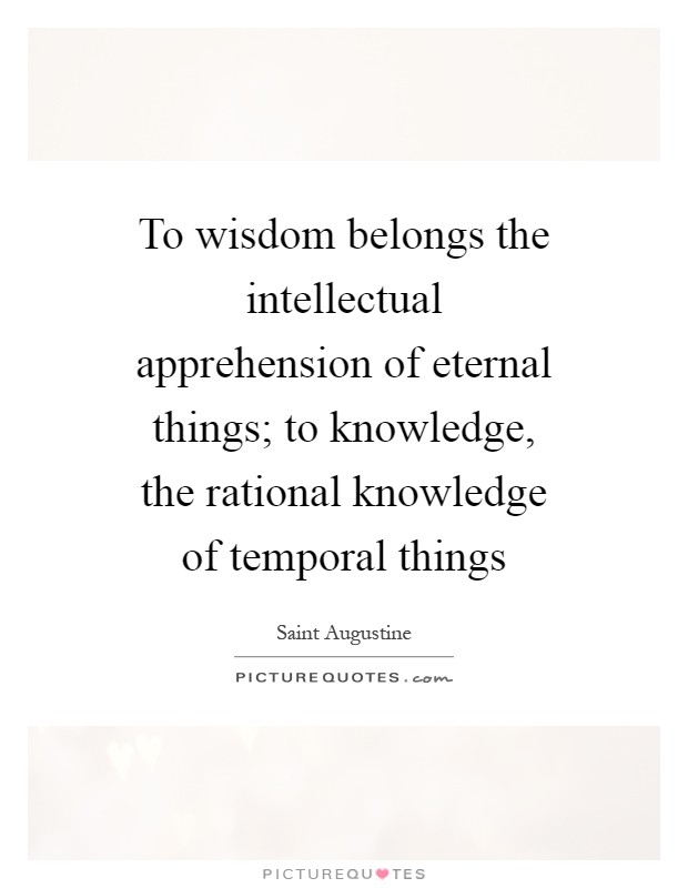 To wisdom belongs the intellectual apprehension of eternal things; to knowledge, the rational knowledge of temporal things Picture Quote #1