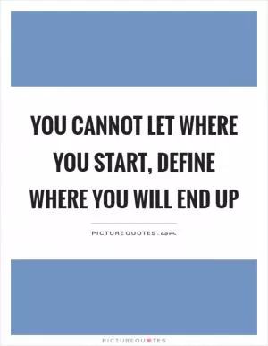 You cannot let where you start, define where you will end up Picture Quote #1