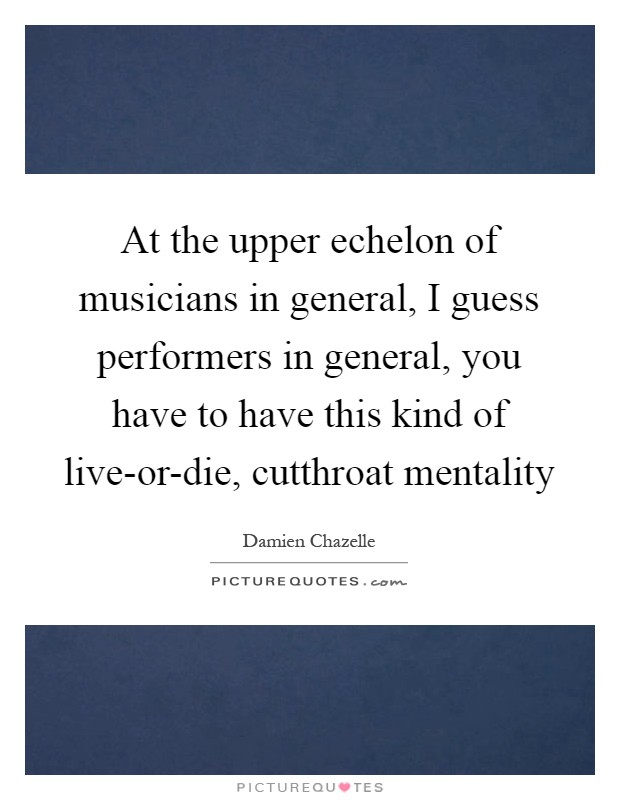 At the upper echelon of musicians in general, I guess performers in general, you have to have this kind of live-or-die, cutthroat mentality Picture Quote #1