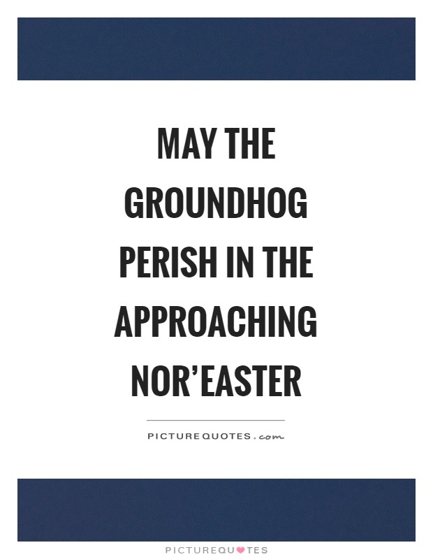 May the groundhog perish in the approaching nor'easter Picture Quote #1