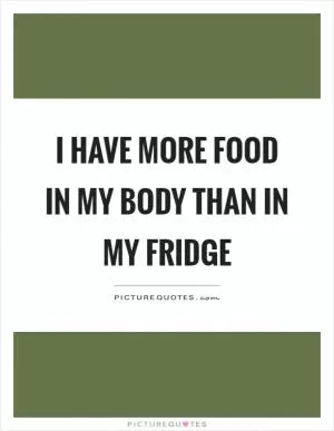 I have more food in my body than in my fridge Picture Quote #1