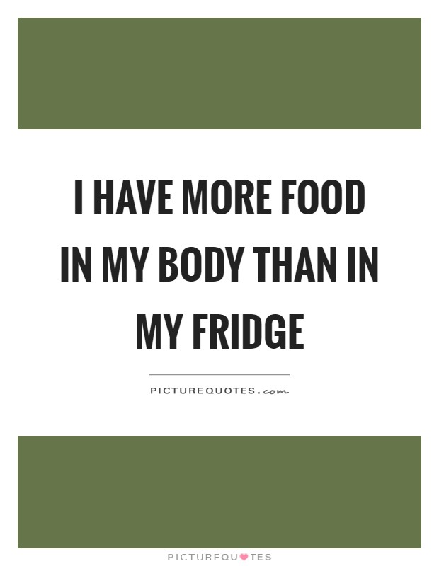 I have more food in my body than in my fridge Picture Quote #1