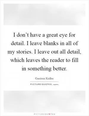 I don’t have a great eye for detail. I leave blanks in all of my stories. I leave out all detail, which leaves the reader to fill in something better Picture Quote #1