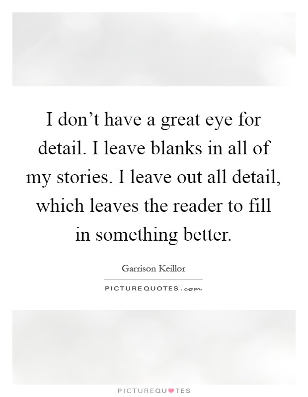 I don't have a great eye for detail. I leave blanks in all of my stories. I leave out all detail, which leaves the reader to fill in something better Picture Quote #1