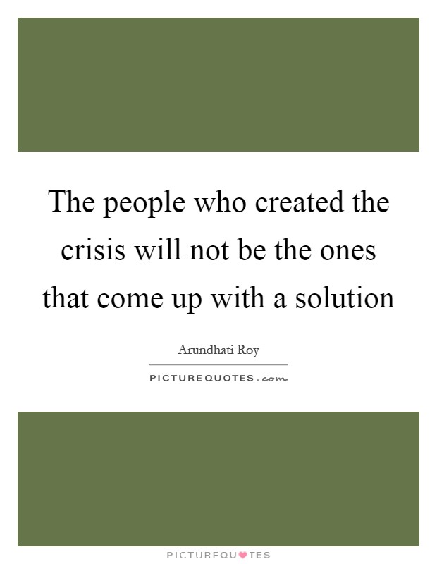 The people who created the crisis will not be the ones that come up with a solution Picture Quote #1