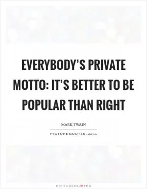 Everybody’s private motto: It’s better to be popular than right Picture Quote #1
