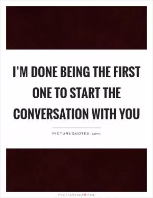I’m done being the first one to start the conversation with you Picture Quote #1