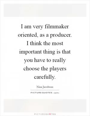 I am very filmmaker oriented, as a producer. I think the most important thing is that you have to really choose the players carefully Picture Quote #1
