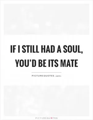 If I still had a soul, you’d be its mate Picture Quote #1