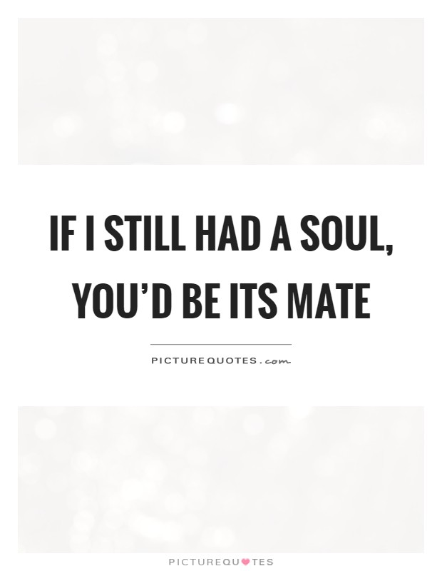 If I still had a soul, you'd be its mate Picture Quote #1