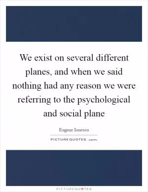 We exist on several different planes, and when we said nothing had any reason we were referring to the psychological and social plane Picture Quote #1