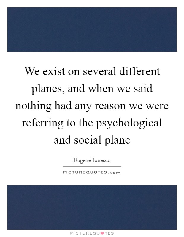 We exist on several different planes, and when we said nothing had any reason we were referring to the psychological and social plane Picture Quote #1