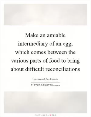Make an amiable intermediary of an egg, which comes between the various parts of food to bring about difficult reconciliations Picture Quote #1