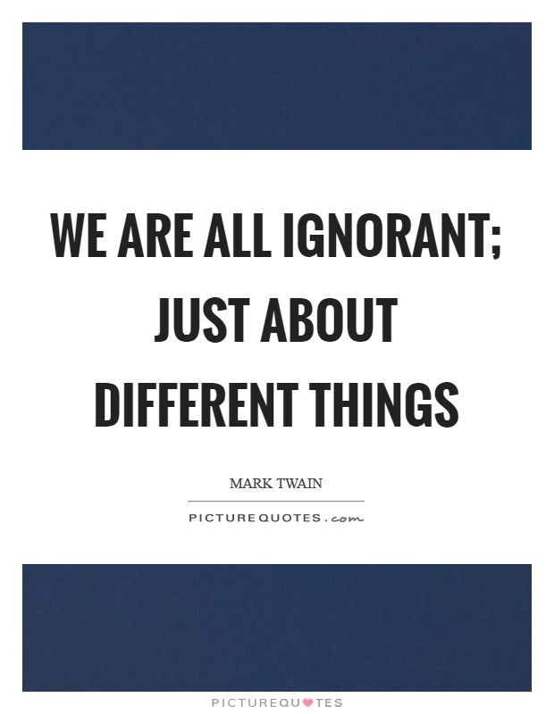 We are all ignorant; just about different things Picture Quote #1